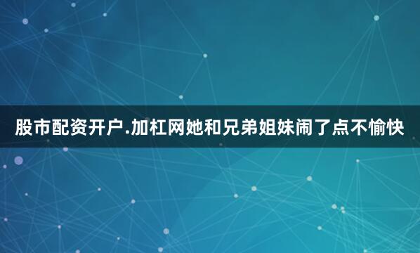 股市配资开户.加杠网她和兄弟姐妹闹了点不愉快