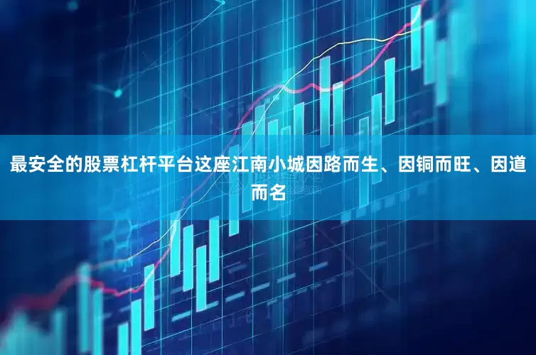 最安全的股票杠杆平台这座江南小城因路而生、因铜而旺、因道而名