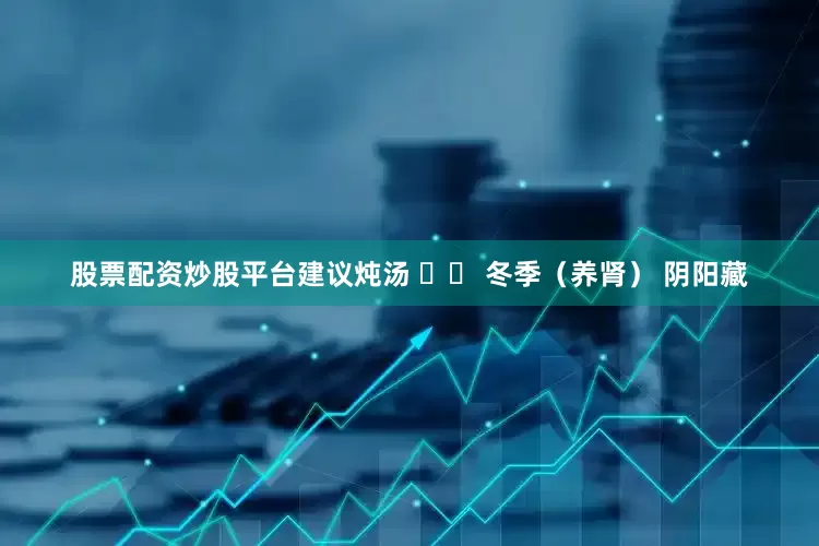 股票配资炒股平台建议炖汤 ❄️ 冬季（养肾） 阴阳藏