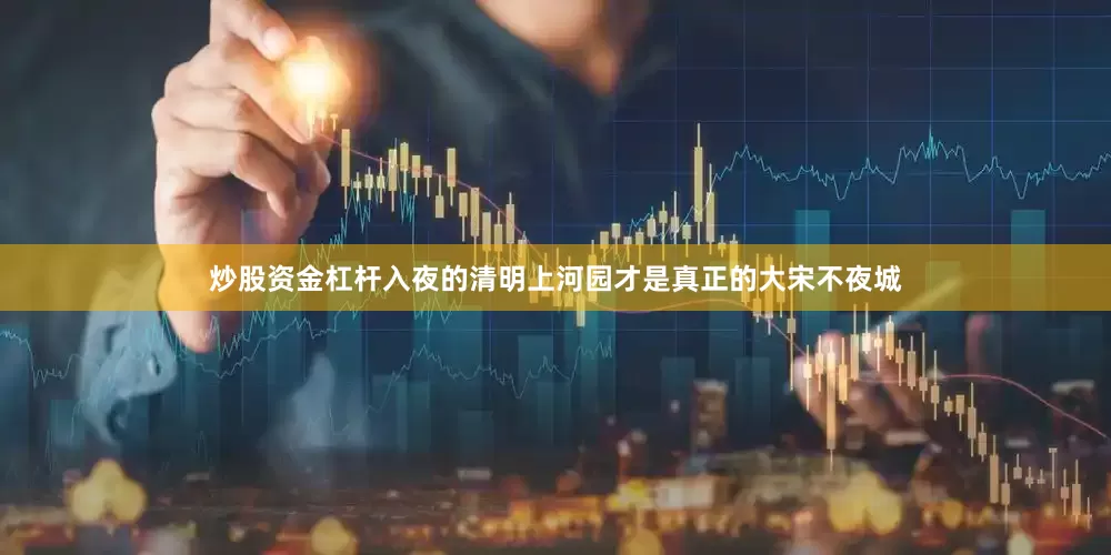 炒股资金杠杆入夜的清明上河园才是真正的大宋不夜城