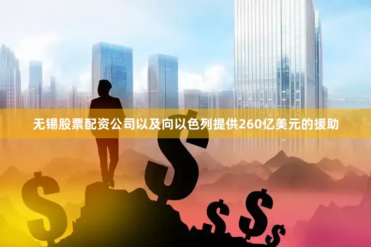 无锡股票配资公司以及向以色列提供260亿美元的援助