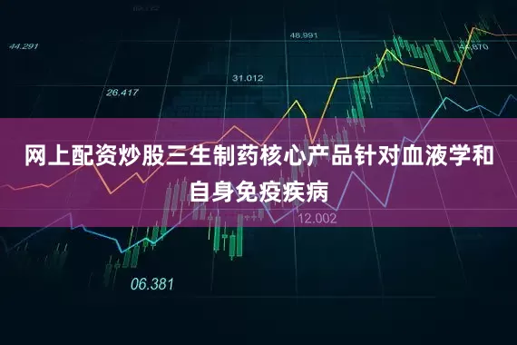 网上配资炒股三生制药核心产品针对血液学和自身免疫疾病