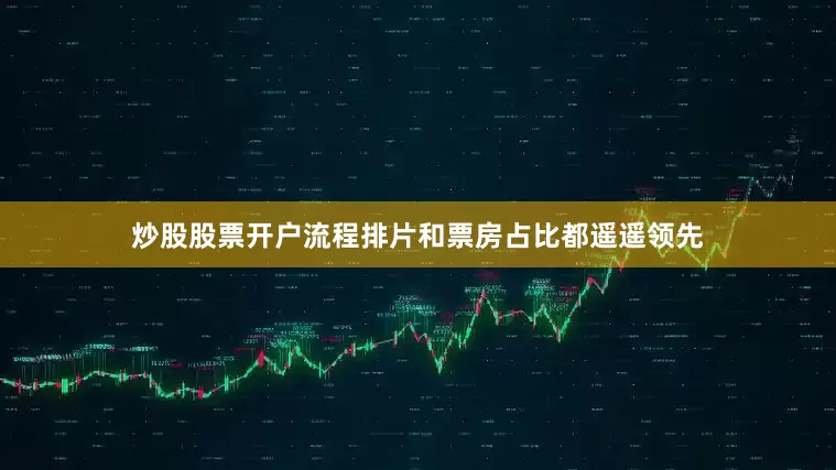 炒股股票开户流程排片和票房占比都遥遥领先