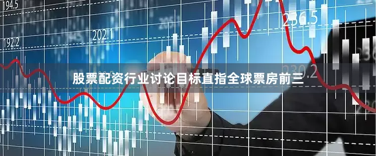 股票配资行业讨论目标直指全球票房前三