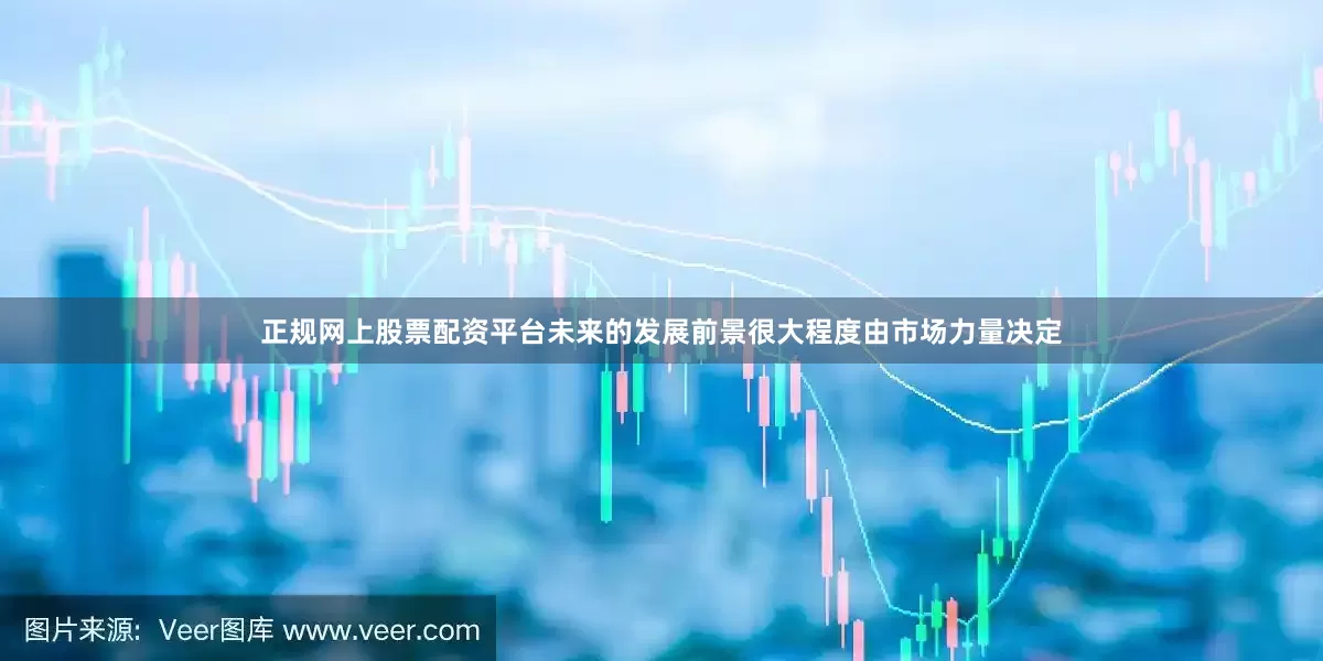 正规网上股票配资平台未来的发展前景很大程度由市场力量决定