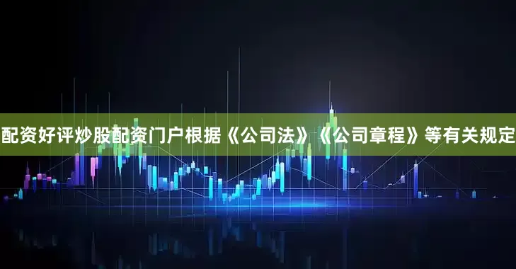 配资好评炒股配资门户根据《公司法》《公司章程》等有关规定