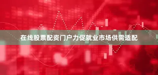 在线股票配资门户力促就业市场供需适配