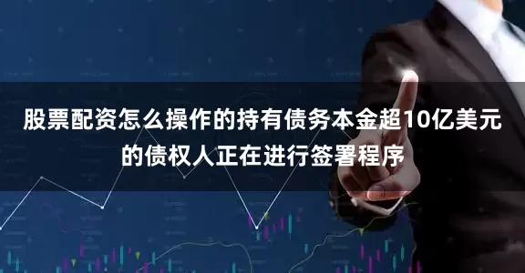 股票配资怎么操作的持有债务本金超10亿美元的债权人正在进行签署程序