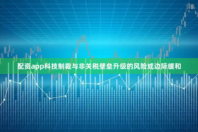 配资app科技制裁与非关税壁垒升级的风险或边际缓和