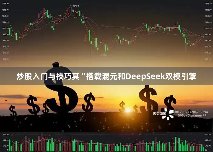 炒股入门与技巧其“搭载混元和DeepSeek双模引擎