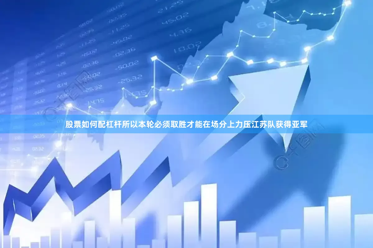 股票如何配杠杆所以本轮必须取胜才能在场分上力压江苏队获得亚军