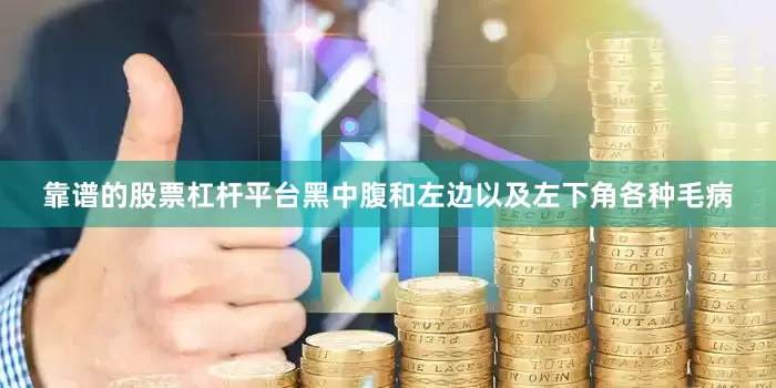 靠谱的股票杠杆平台黑中腹和左边以及左下角各种毛病