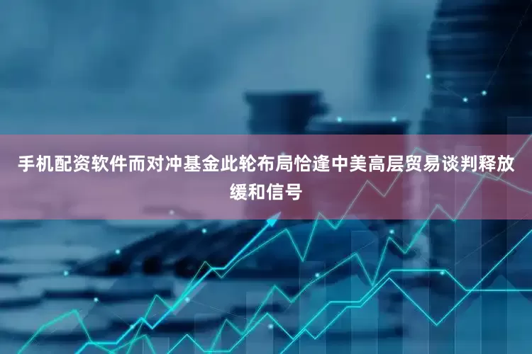 手机配资软件而对冲基金此轮布局恰逢中美高层贸易谈判释放缓和信号