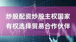 炒股配资炒股主权国家有权选择贸易合作伙伴