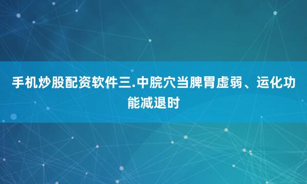手机炒股配资软件三.中脘穴当脾胃虚弱、运化功能减退时