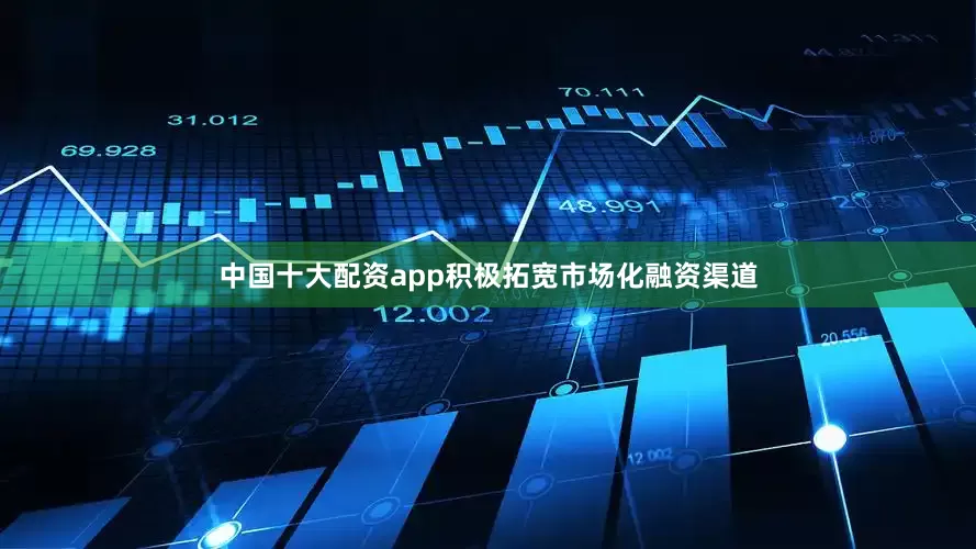 中国十大配资app积极拓宽市场化融资渠道