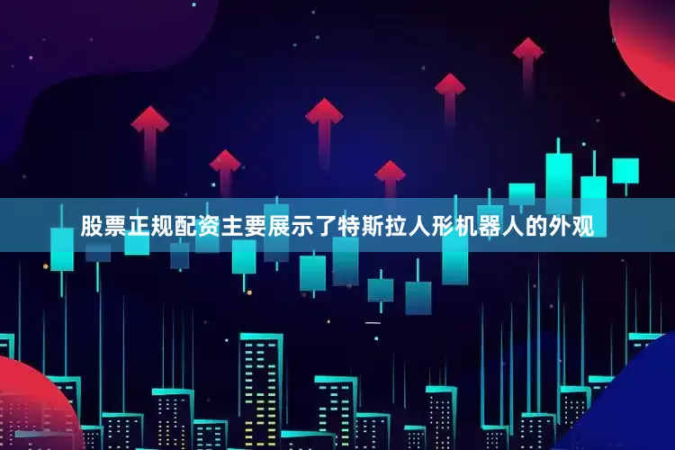 股票正规配资主要展示了特斯拉人形机器人的外观
