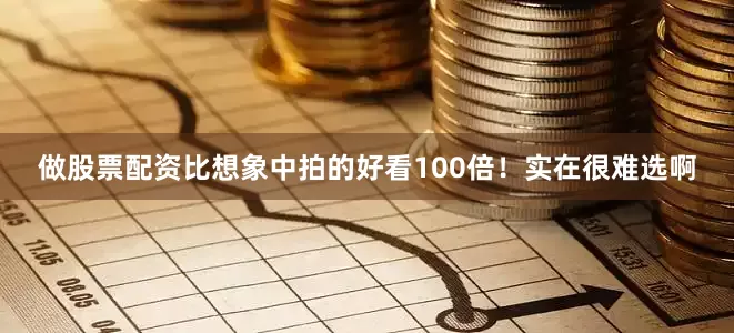 做股票配资比想象中拍的好看100倍！实在很难选啊