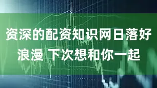 资深的配资知识网日落好浪漫 下次想和你一起